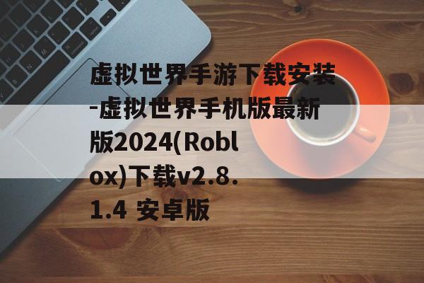 虚拟世界手游下载安装-虚拟世界手机版最新版2024(Roblox)下载v2.8.1.4 安卓版