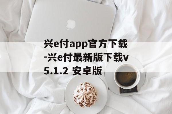 兴e付app官方下载-兴e付最新版下载v5.1.2 安卓版