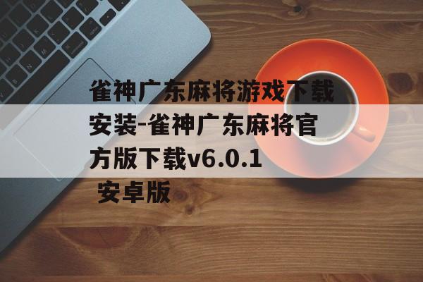 雀神广东麻将游戏下载安装-雀神广东麻将官方版下载v6.0.1 安卓版