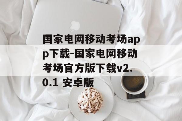 国家电网移动考场app下载-国家电网移动考场官方版下载v2.0.1 安卓版