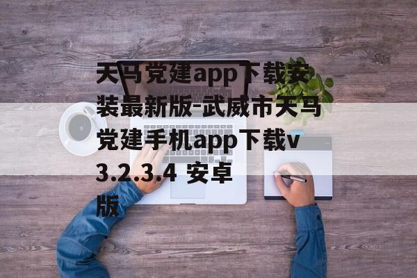 天马党建app下载安装最新版-武威市天马党建手机app下载v3.2.3.4 安卓版