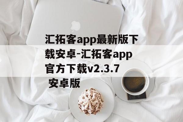 汇拓客app最新版下载安卓-汇拓客app官方下载v2.3.7 安卓版