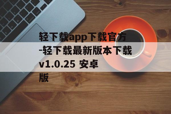 轻下载app下载官方-轻下载最新版本下载v1.0.25 安卓版