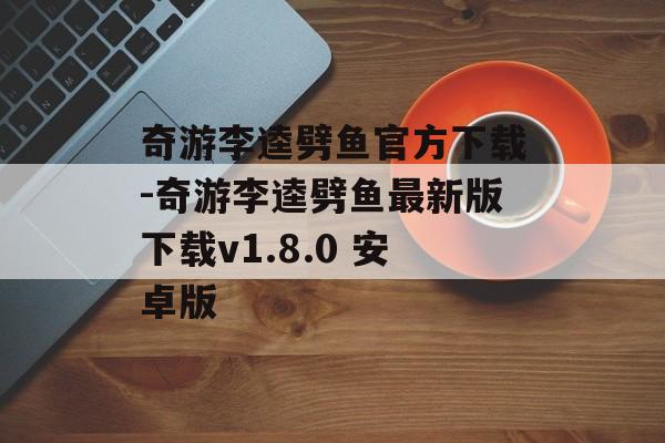 奇游李逵劈鱼官方下载-奇游李逵劈鱼最新版下载v1.8.0 安卓版