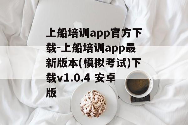 上船培训app官方下载-上船培训app最新版本(模拟考试)下载v1.0.4 安卓版