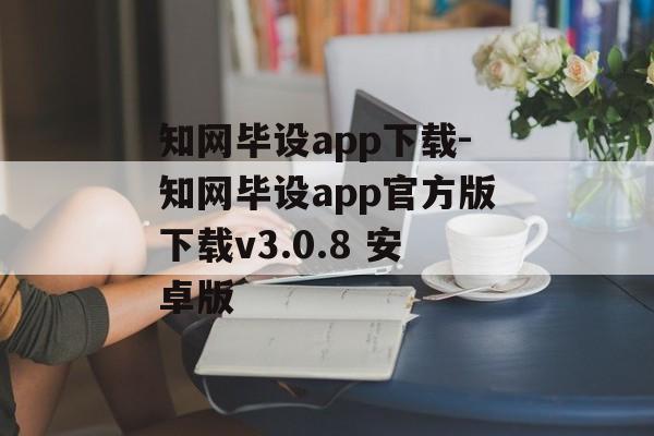 知网毕设app下载-知网毕设app官方版下载v3.0.8 安卓版