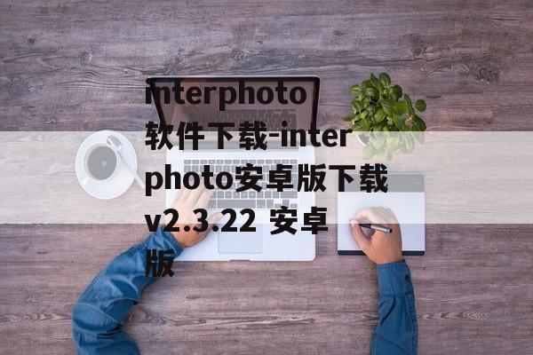 interphoto软件下载-interphoto安卓版下载v2.3.22 安卓版