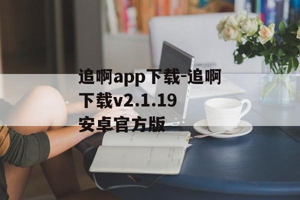 追啊app下载-追啊下载v2.1.19 安卓官方版