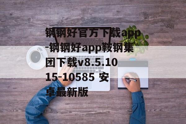 钢钢好官方下载app-钢钢好app鞍钢集团下载v8.5.1015-10585 安卓最新版