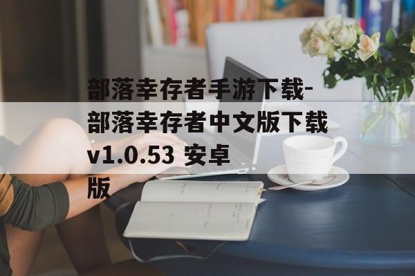 部落幸存者手游下载-部落幸存者中文版下载v1.0.53 安卓版