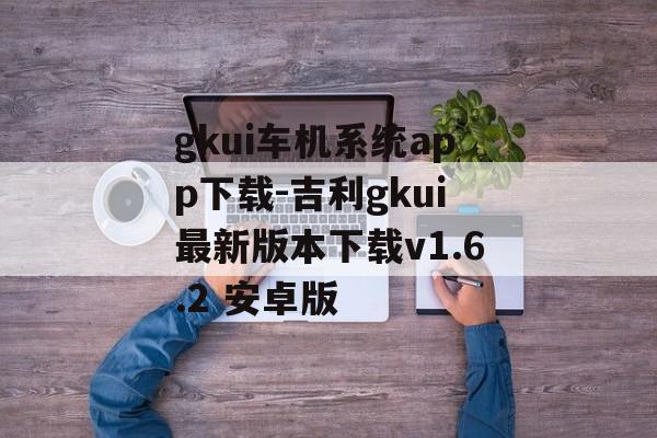gkui车机系统app下载-吉利gkui最新版本下载v1.6.2 安卓版