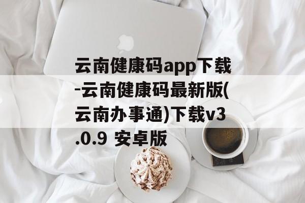 云南健康码app下载-云南健康码最新版(云南办事通)下载v3.0.9 安卓版
