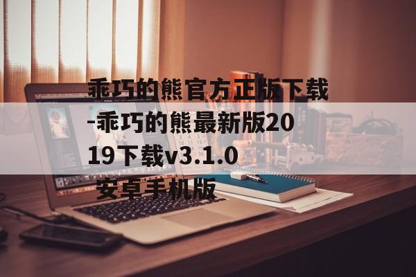 乖巧的熊官方正版下载-乖巧的熊最新版2019下载v3.1.0 安卓手机版