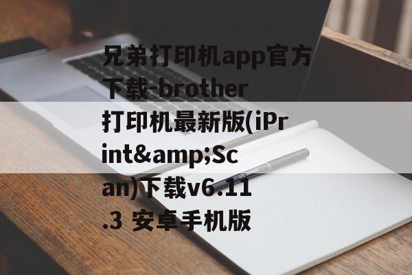 兄弟打印机app官方下载-brother打印机最新版(iPrint&Scan)下载v6.11.3 安卓手机版
