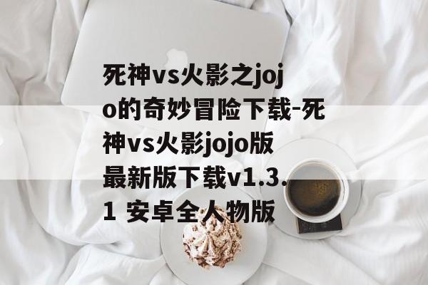 死神vs火影之jojo的奇妙冒险下载-死神vs火影jojo版最新版下载v1.3.1 安卓全人物版