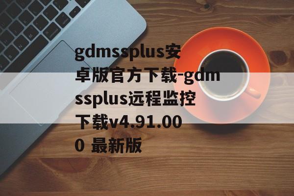 gdmssplus安卓版官方下载-gdmssplus远程监控下载v4.91.000 最新版