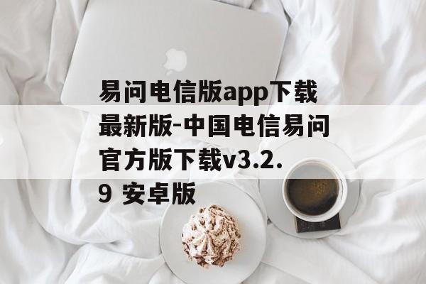 易问电信版app下载最新版-中国电信易问官方版下载v3.2.9 安卓版