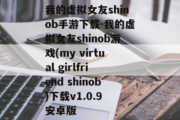 我的虚拟女友shinob手游下载-我的虚拟女友shinob游戏(my virtual girlfriend shinob)下载v1.0.9 安卓版
