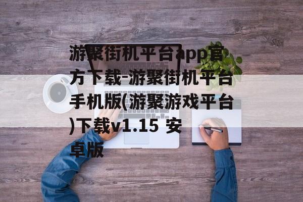 游聚街机平台app官方下载-游聚街机平台手机版(游聚游戏平台)下载v1.15 安卓版