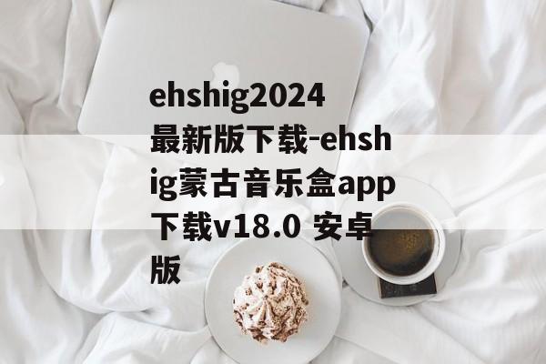ehshig2024最新版下载-ehshig蒙古音乐盒app下载v18.0 安卓版