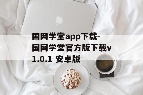 国网学堂app下载-国网学堂官方版下载v1.0.1 安卓版