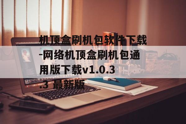 机顶盒刷机包软件下载-网络机顶盒刷机包通用版下载v1.0.3.3 最新版