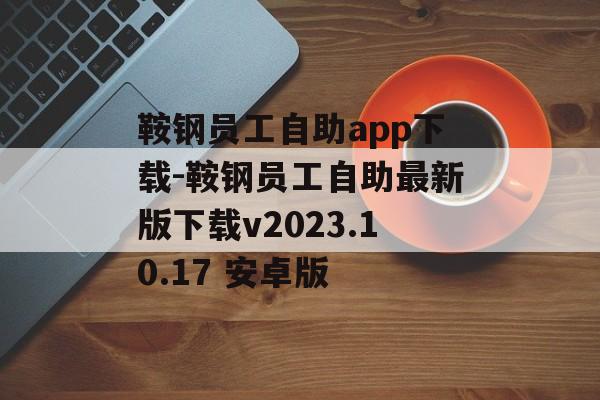 鞍钢员工自助app下载-鞍钢员工自助最新版下载v2023.10.17 安卓版