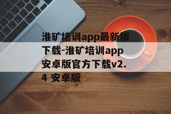 淮矿培训app最新版下载-淮矿培训app安卓版官方下载v2.4 安卓版