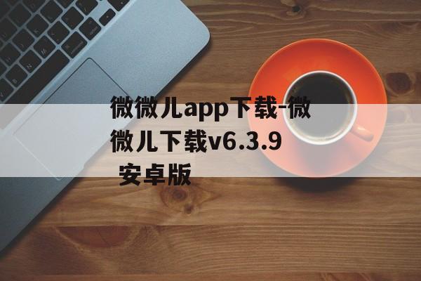 微微儿app下载-微微儿下载v6.3.9 安卓版