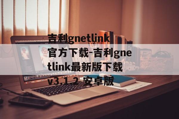 吉利gnetlink官方下载-吉利gnetlink最新版下载v3.1.2 安卓版