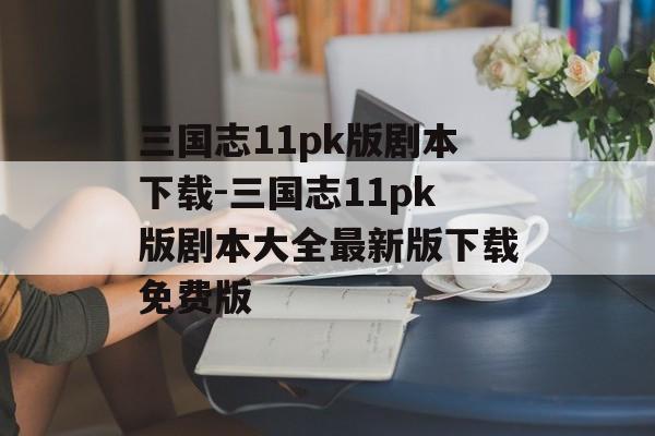 三国志11pk版剧本下载-三国志11pk版剧本大全最新版下载免费版