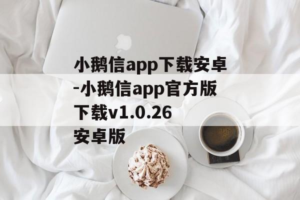 小鹅信app下载安卓-小鹅信app官方版下载v1.0.26 安卓版