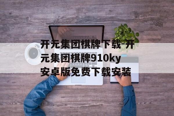 开元集团棋牌下载-开元集团棋牌910ky安卓版免费下载安装