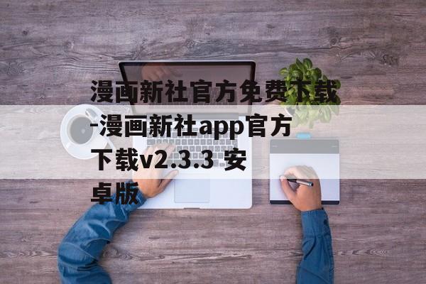 漫画新社官方免费下载-漫画新社app官方下载v2.3.3 安卓版