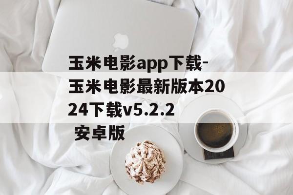 玉米电影app下载-玉米电影最新版本2024下载v5.2.2 安卓版