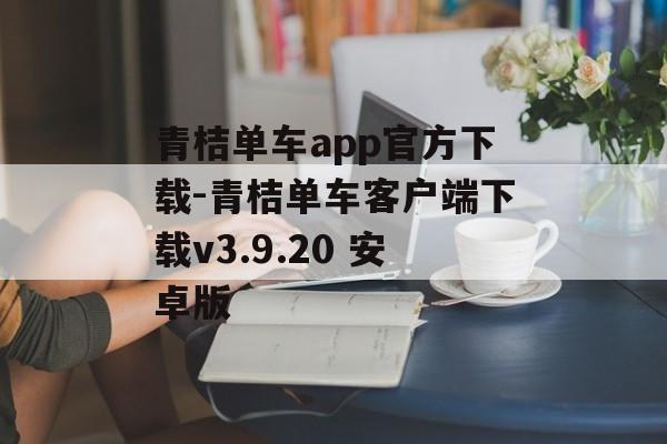 青桔单车app官方下载-青桔单车客户端下载v3.9.20 安卓版