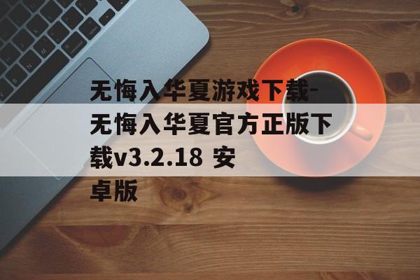 无悔入华夏游戏下载-无悔入华夏官方正版下载v3.2.18 安卓版