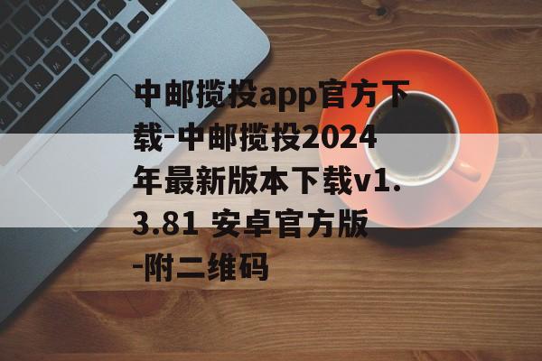 中邮揽投app官方下载-中邮揽投2024年最新版本下载v1.3.81 安卓官方版-附二维码