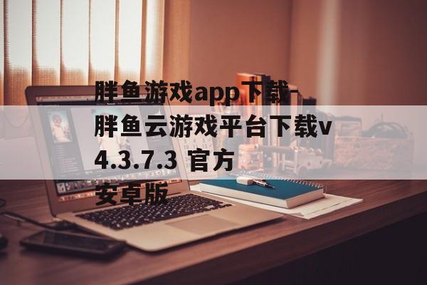 胖鱼游戏app下载-胖鱼云游戏平台下载v4.3.7.3 官方安卓版