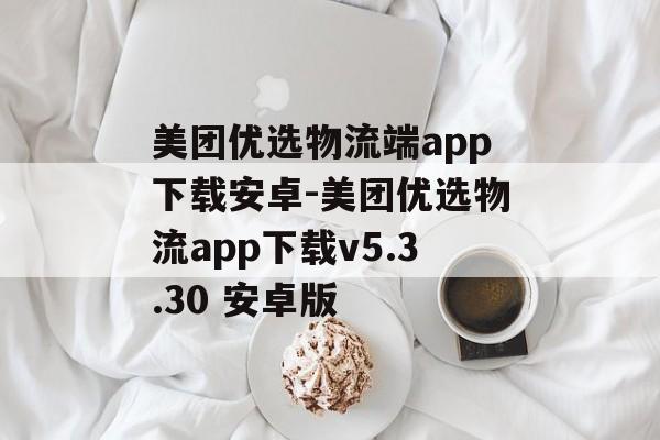 美团优选物流端app下载安卓-美团优选物流app下载v5.3.30 安卓版