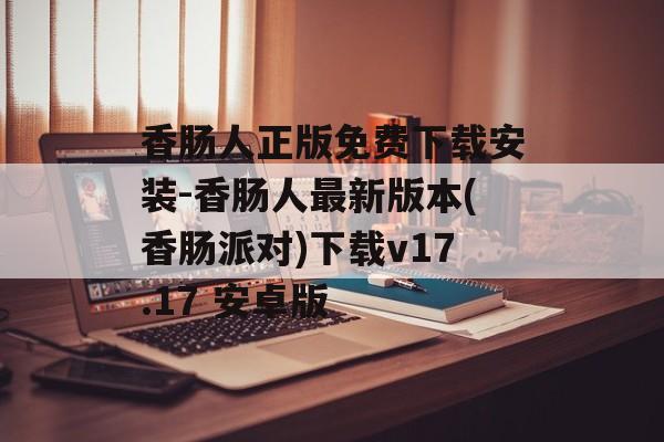 香肠人正版免费下载安装-香肠人最新版本(香肠派对)下载v17.17 安卓版
