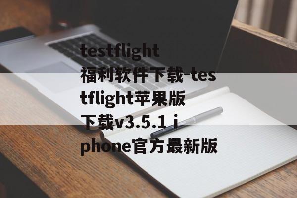 testflight福利软件下载-testflight苹果版下载v3.5.1 iphone官方最新版