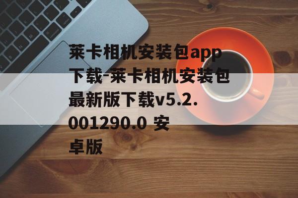莱卡相机安装包app下载-莱卡相机安装包最新版下载v5.2.001290.0 安卓版