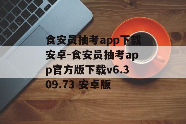 食安员抽考app下载安卓-食安员抽考app官方版下载v6.309.73 安卓版