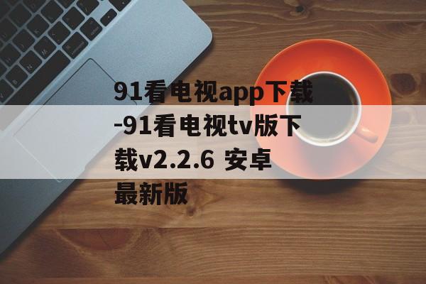 91看电视app下载-91看电视tv版下载v2.2.6 安卓最新版