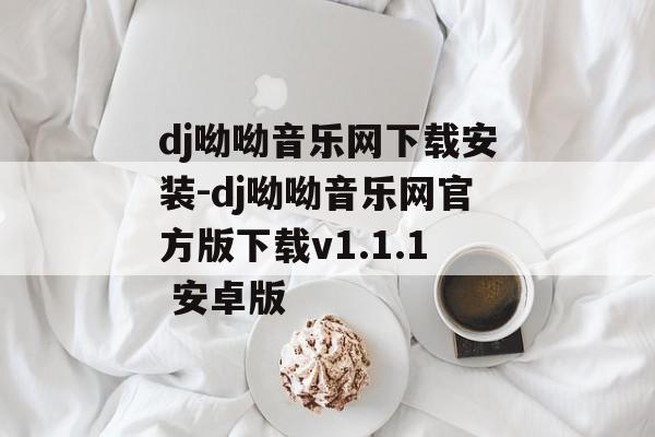 dj呦呦音乐网下载安装-dj呦呦音乐网官方版下载v1.1.1 安卓版