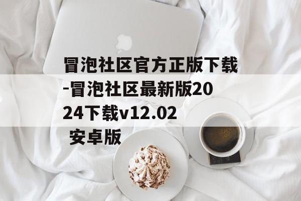 冒泡社区官方正版下载-冒泡社区最新版2024下载v12.02 安卓版