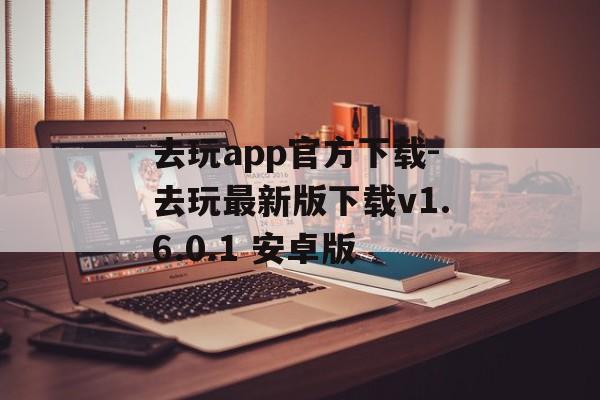 去玩app官方下载-去玩最新版下载v1.6.0.1 安卓版