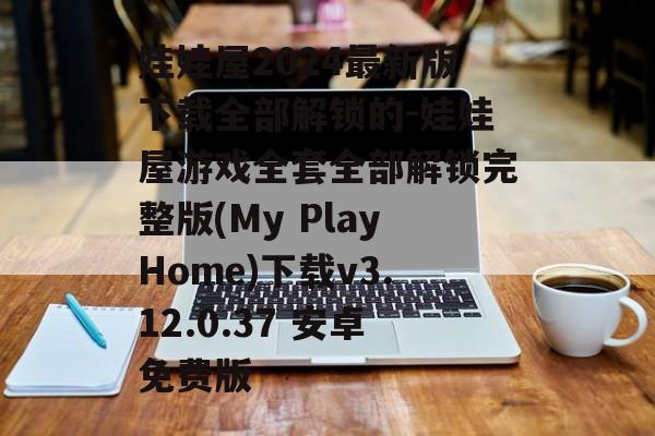娃娃屋2024最新版下载全部解锁的-娃娃屋游戏全套全部解锁完整版(My PlayHome)下载v3.12.0.37 安卓免费版