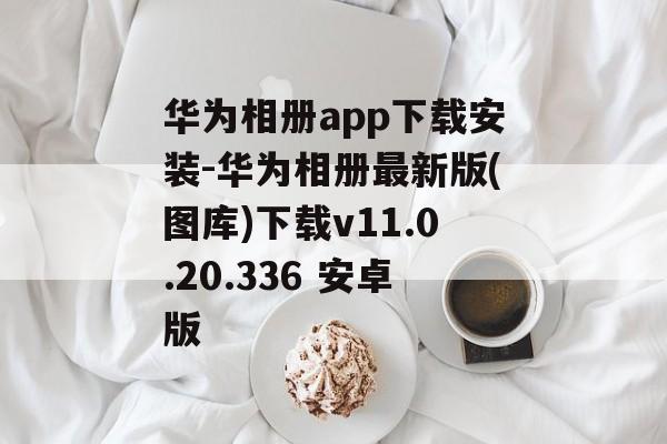 华为相册app下载安装-华为相册最新版(图库)下载v11.0.20.336 安卓版